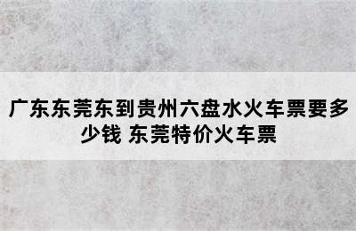 广东东莞东到贵州六盘水火车票要多少钱 东莞特价火车票